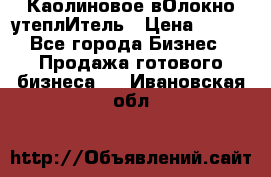 Каолиновое вОлокно утеплИтель › Цена ­ 100 - Все города Бизнес » Продажа готового бизнеса   . Ивановская обл.